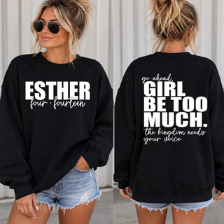 Black crewneck sweatshirt on a model, front with ESTHER four fourteen in white and back with go ahead, girl be too much, the kingdom needs your voice in white